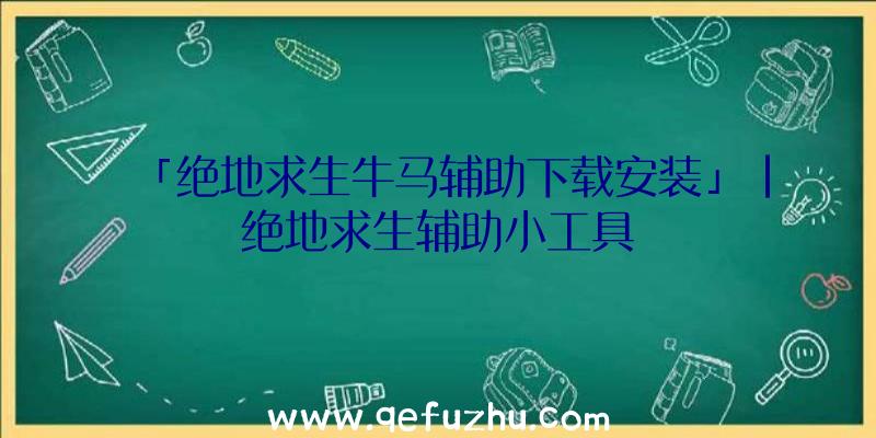 「绝地求生牛马辅助下载安装」|绝地求生辅助小工具